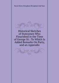 Historical Sketches of Statesmen Who Flourished in the Time of George Iii.: To Which Is Added Remarks On Party, and an Appendix