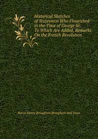 Historical Sketches of Statesmen Who Flourished in the Time of George Iii: To Which Are Added, Remarks On the French Revolution