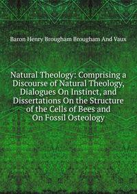 Natural Theology: Comprising a Discourse of Natural Theology, Dialogues On Instinct, and Dissertations On the Structure of the Cells of Bees and On Fossil Osteology
