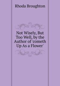 Not Wisely, But Too Well, by the Author of 'cometh Up As a Flower'.