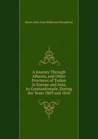A Journey Through Albania, and Other Provinces of Turkey in Europe and Asia, to Constantinople, During the Years 1809 and 1810