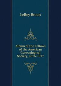 Album of the Fellows of the American Gynecological Society, 1876-1917