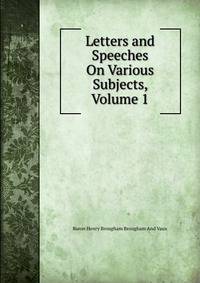 Letters and Speeches On Various Subjects, Volume 1
