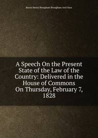 A Speech On the Present State of the Law of the Country: Delivered in the House of Commons On Thursday, February 7, 1828