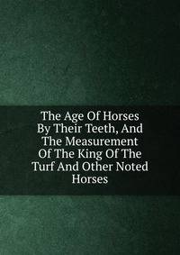 The Age Of Horses By Their Teeth, And The Measurement Of The King Of The Turf And Other Noted Horses