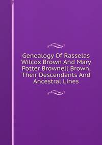 Genealogy Of Rasselas Wilcox Brown And Mary Potter Brownell Brown, Their Descendants And Ancestral Lines