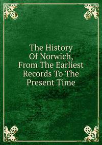 The History Of Norwich, From The Earliest Records To The Present Time