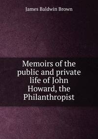 Memoirs of the public and private life of John Howard, the Philanthropist