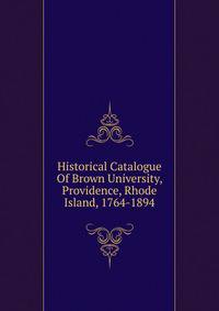 Historical Catalogue Of Brown University, Providence, Rhode Island, 1764-1894