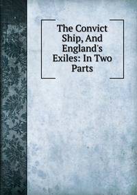 The Convict Ship, And England's Exiles: In Two Parts