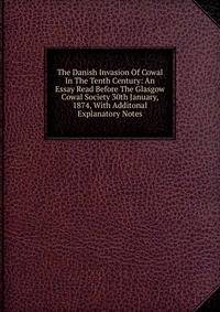 The Danish Invasion Of Cowal In The Tenth Century: An Essay Read Before The Glasgow Cowal Society 30th January, 1874, With Additonal Explanatory Notes
