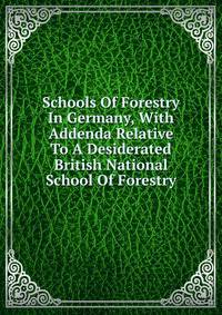 Schools Of Forestry In Germany, With Addenda Relative To A Desiderated British National School Of Forestry