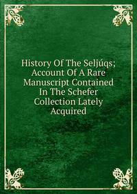 History Of The Seljuqs; Account Of A Rare Manuscript Contained In The Schefer Collection Lately Acquired