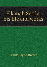 Elkanah Settle, his life and works