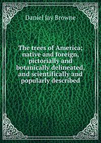 The trees of America; native and foreign, pictorially and botanically delineated, and scientifically and popularly described