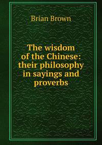 The wisdom of the Chinese: their philosophy in sayings and proverbs