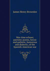 War-time echoes; patriotic poems, heroic and pathetic, humorous and dialectic, of the Spanish-American war