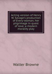 Acting version of Henry W. Savage's production of Every-woman; her pilgrimage in quest of love; a modern morality play