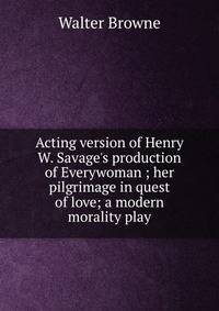 Acting version of Henry W. Savage's production of Everywoman ; her pilgrimage in quest of love; a modern morality play