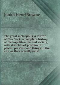 The great metropolis, a mirror of New York: a complete history of metropolitan life and society, with sketches of prominent places, persons, and things in the city, as they actually exist