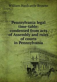 Pennsylvania legal time-table: condensed from acts of Assembly and rules of courts in Pennsylvania