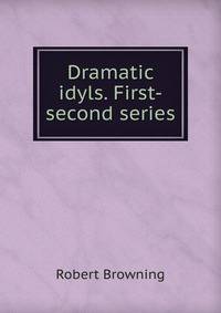 Dramatic idyls. First-second series