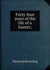 Forty-four years of the life of a hunter;