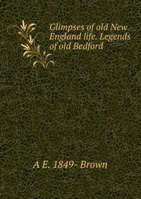 Glimpses of old New England life. Legends of old Bedford