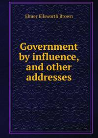 Government by influence, and other addresses