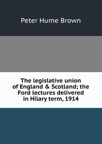 The legislative union of England &amp; Scotland; the Ford lectures delivered in Hilary term, 1914
