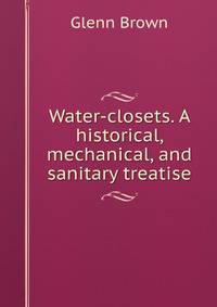 Water-closets. A historical, mechanical, and sanitary treatise