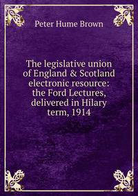 The legislative union of England &amp; Scotland electronic resource: the Ford Lectures, delivered in Hilary term, 1914
