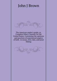 The American angler's guide; or, Complete fisher's manual, for the United States: Containing the opinions and practices of experienced anglers of both . in ocean, river, lake, and pond fishing