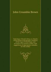 Hydrology of South Africa; or, Details of the former hydrographic condition of the Cape of Good Hope, and of causes of its present aridity, with suggestions of appropriate remedies for this aridity