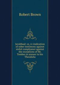 Jerubbaal: or, A vindication of sober testimony against sinful complyance against the exceptions of Mr. Tombes in answer to his Theodulia