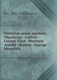 Victorian prose masters; Thackeray--Carlyle--George Eliot--Matthew Arnold--Ruskin--George Meredith;