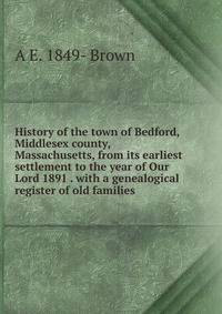 History of the town of Bedford, Middlesex county, Massachusetts, from its earliest settlement to the year of Our Lord 1891 . with a genealogical register of old families