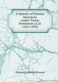 A history of Persian literature under Tartar Dominion (A.D. 1265-1502)