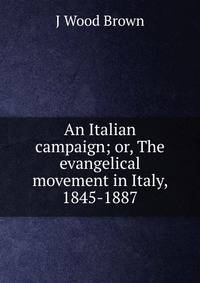 An Italian campaign; or, The evangelical movement in Italy, 1845-1887