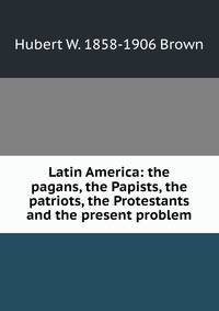 Latin America: the pagans, the Papists, the patriots, the Protestants and the present problem