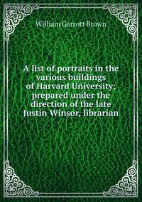 A list of portraits in the various buildings of Harvard University; prepared under the direction of the late Justin Winsor, librarian