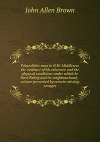 Palaeolithic man in N.W. Middlesex: the evidence of his existence and the physical conditions under which he lived Ealing and its neighbourhood, . culture presented by certain existing savages