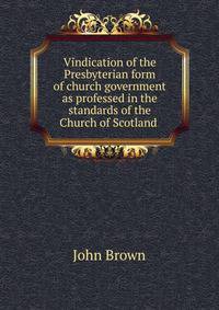 Vindication of the Presbyterian form of church government as professed in the standards of the Church of Scotland .