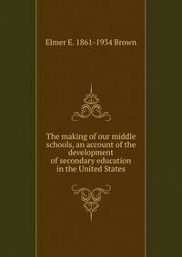 The making of our middle schools, an account of the development of secondary education in the United States