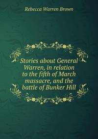 Stories about General Warren, in relation to the fifth of March massacre, and the battle of Bunker Hill