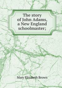The story of John Adams, a New England schoolmaster;