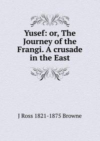 Yusef: or, The Journey of the Frangi. A crusade in the East