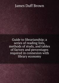 Guide to librarianship; a series of reading lists, methods of study, and tables of factors and percentages required in connexion with library economy