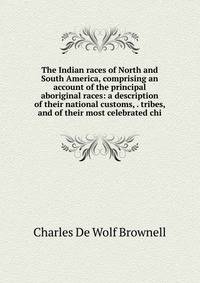 The Indian races of North and South America, comprising an account of the principal aboriginal races: a description of their national customs, . tribes, and of their most celebrated chi
