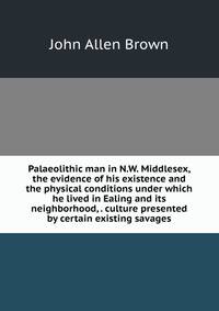 Palaeolithic man in N.W. Middlesex, the evidence of his existence and the physical conditions under which he lived in Ealing and its neighborhood, . culture presented by certain existing savages